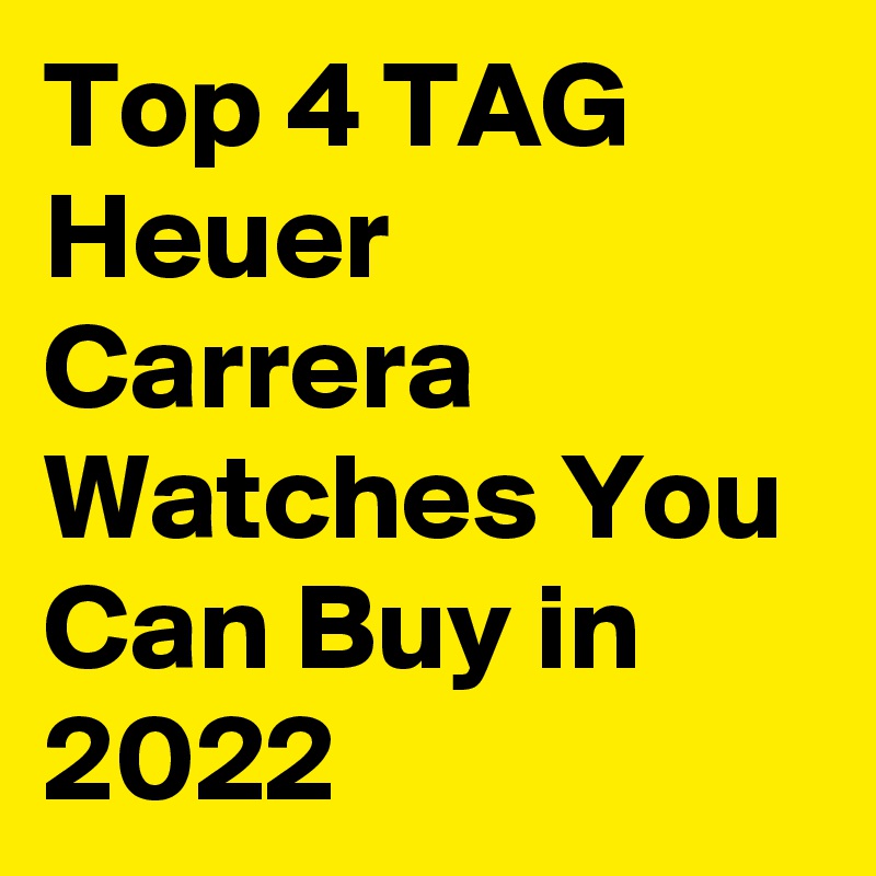 Top 4 TAG Heuer Carrera Watches You Can Buy in 2022