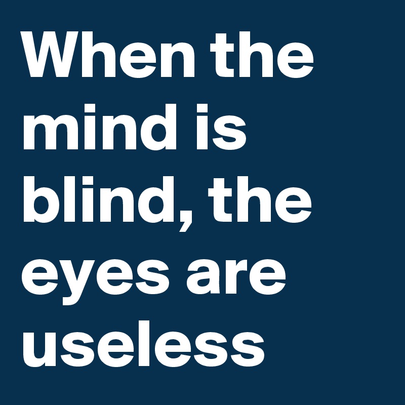 When the mind is blind, the eyes are useless