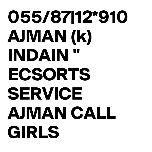 055/87|12*910 AJMAN (k) INDAIN " ECSORTS SERVICE AJMAN CALL GIRLS