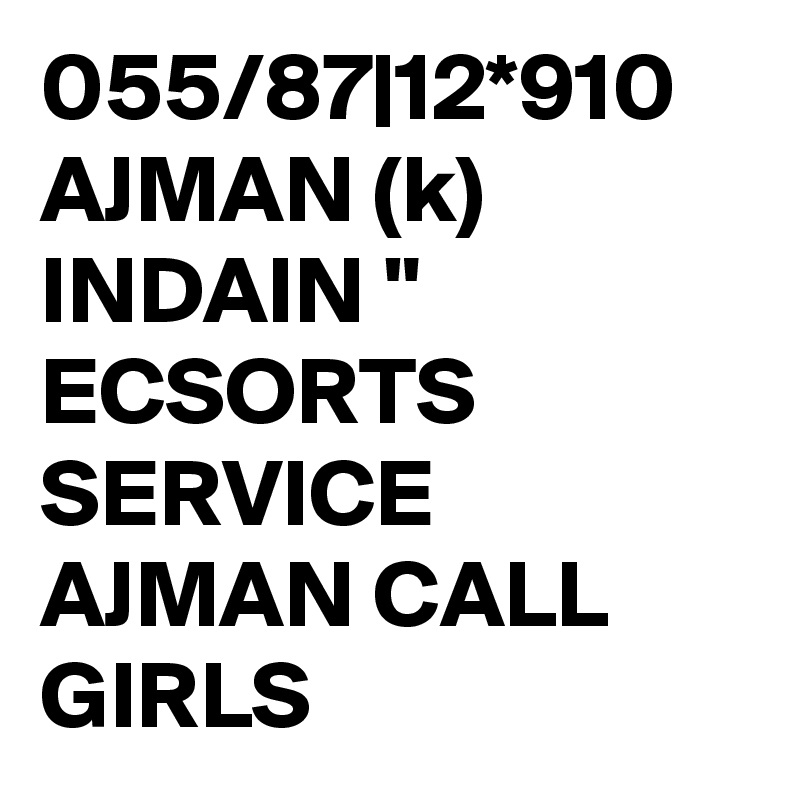 055/87|12*910 AJMAN (k) INDAIN " ECSORTS SERVICE AJMAN CALL GIRLS