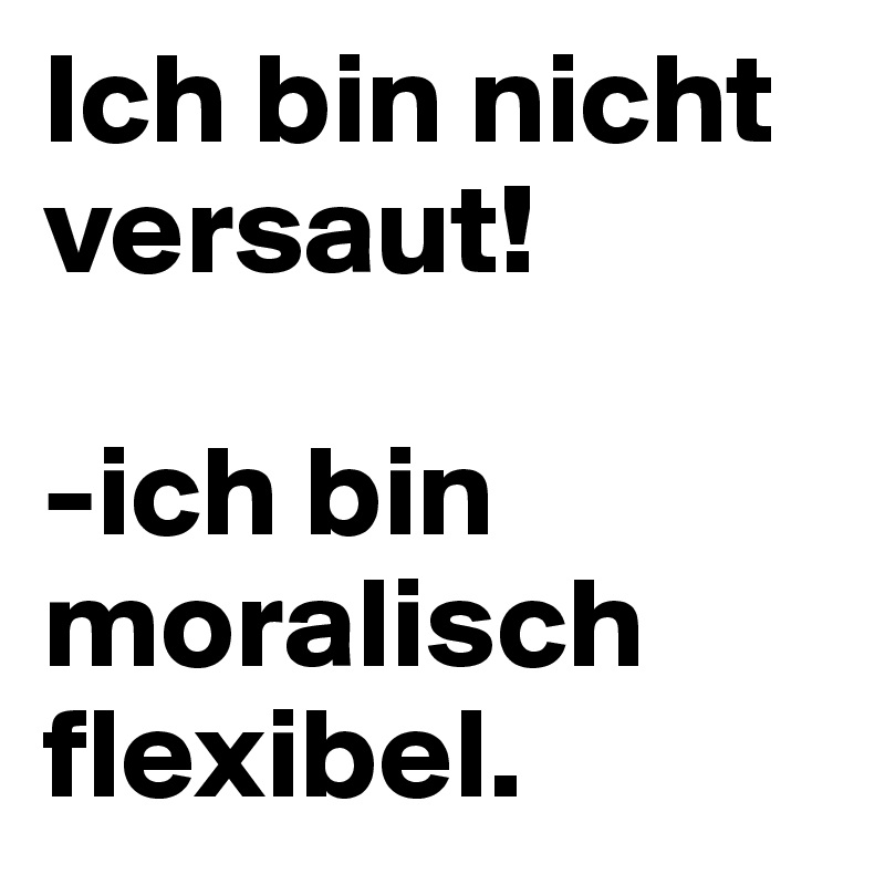 Ich bin nicht versaut!

-ich bin moralisch flexibel.