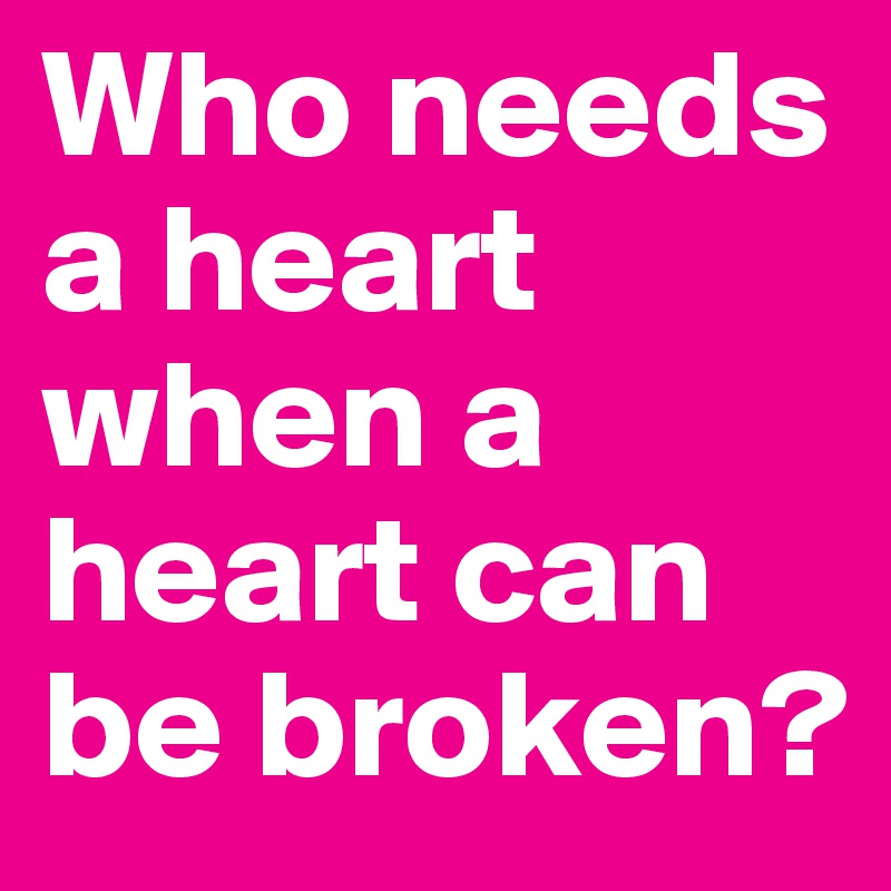 Who needs a heart when a heart can be broken?