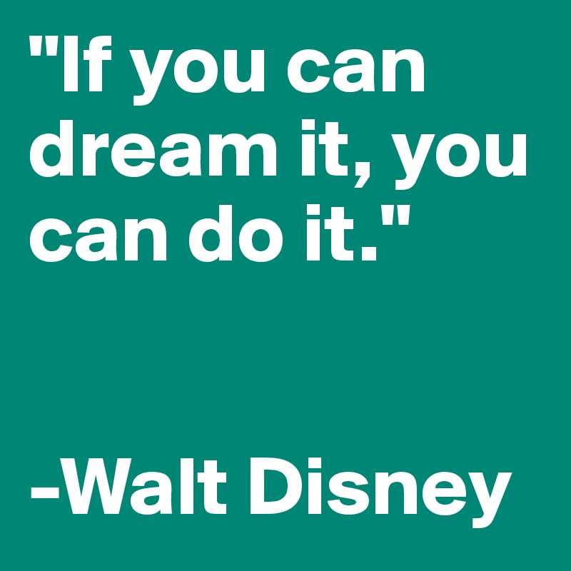 "If you can dream it, you can do it."


-Walt Disney