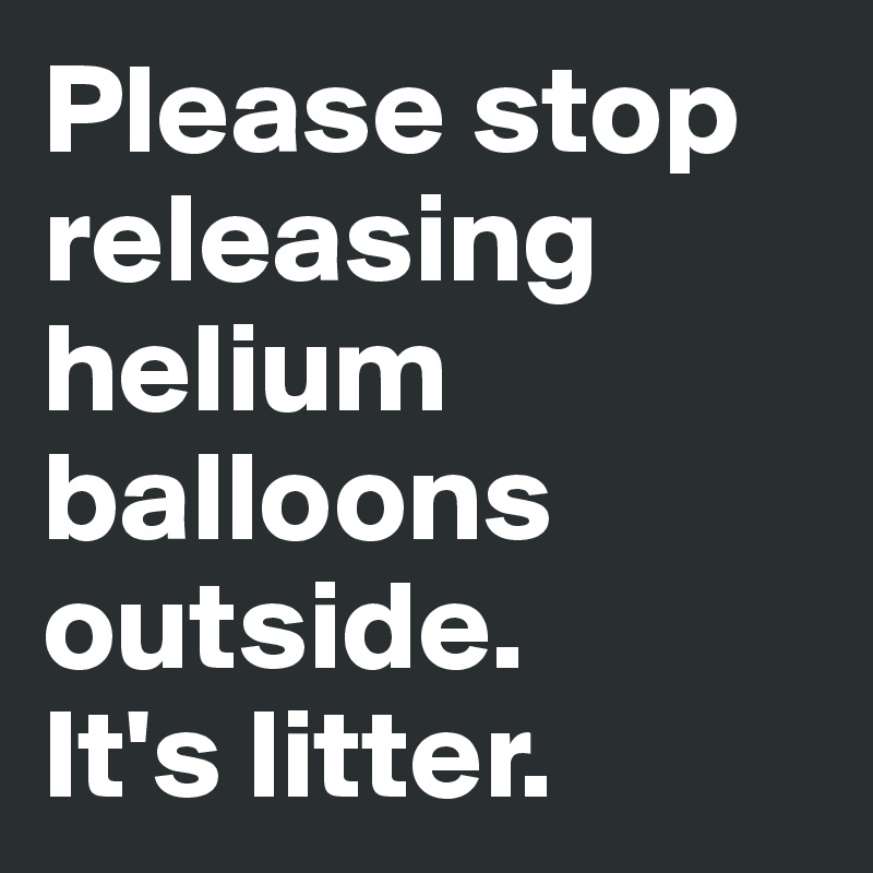 Please stop releasing helium balloons outside. 
It's litter. 