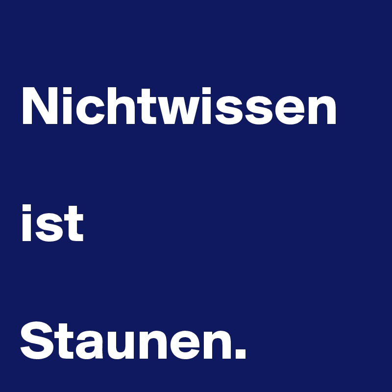 
Nichtwissen

ist

Staunen.