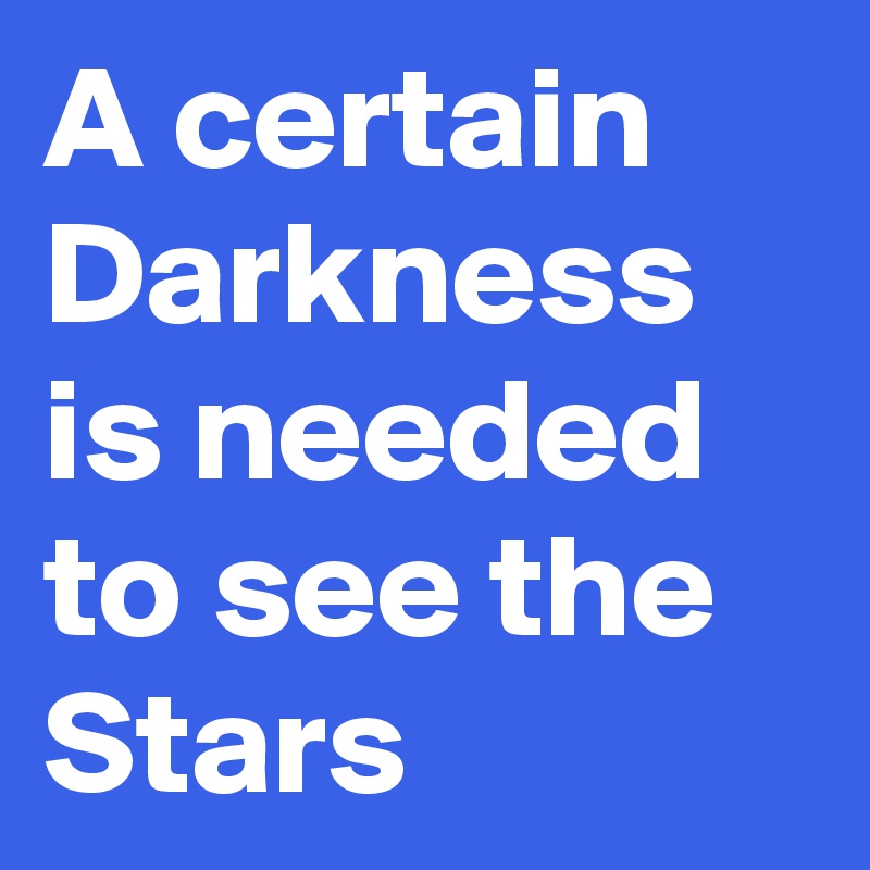 A certain Darkness is needed to see the Stars