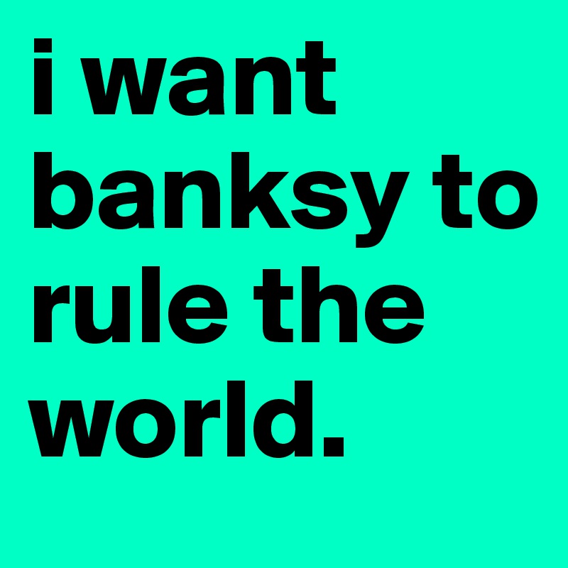 i want banksy to rule the world.