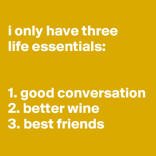 
i only have three
life essentials:


1. good conversation
2. better wine
3. best friends
