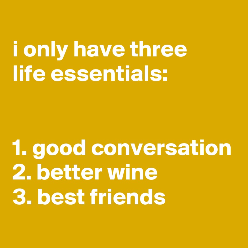 
i only have three
life essentials:


1. good conversation
2. better wine
3. best friends
