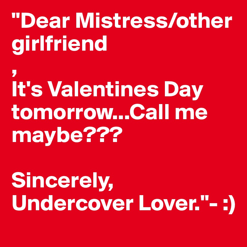 "Dear Mistress/other girlfriend
, 
It's Valentines Day tomorrow...Call me maybe???

Sincerely,
Undercover Lover."- :)