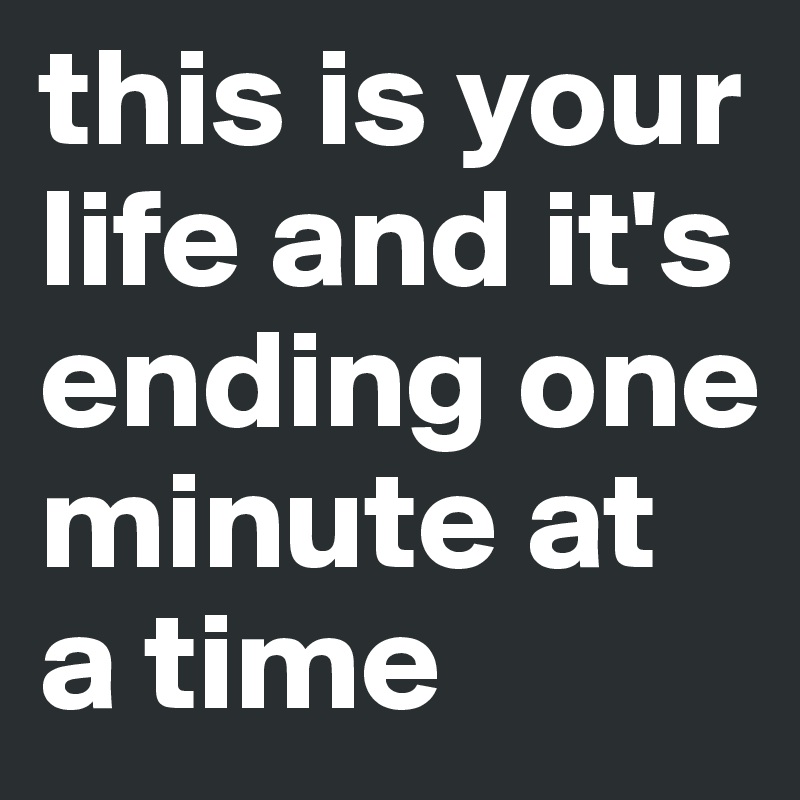 This Is Your Life And It S Ending One Minute At A Time Post By Bjcore On Boldomatic