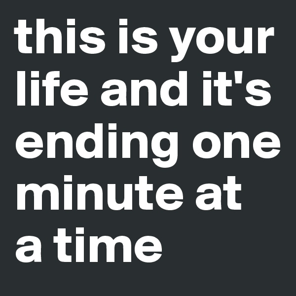 this is your life and it's ending one minute at a time