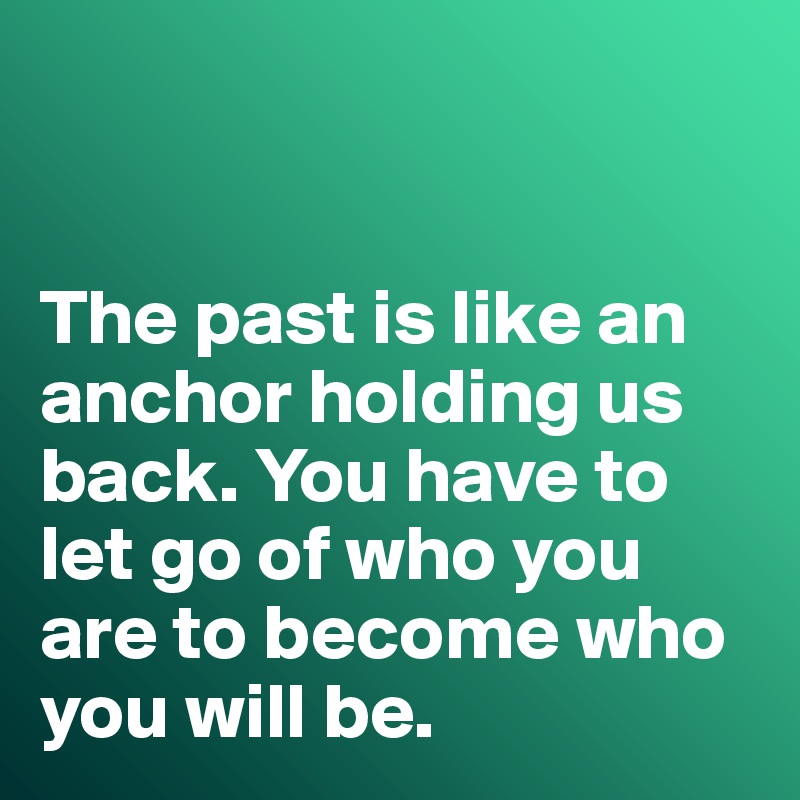 


The past is like an anchor holding us back. You have to let go of who you are to become who you will be. 