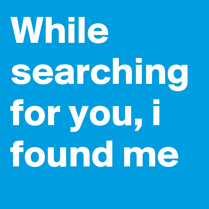 While searching for you, i found me