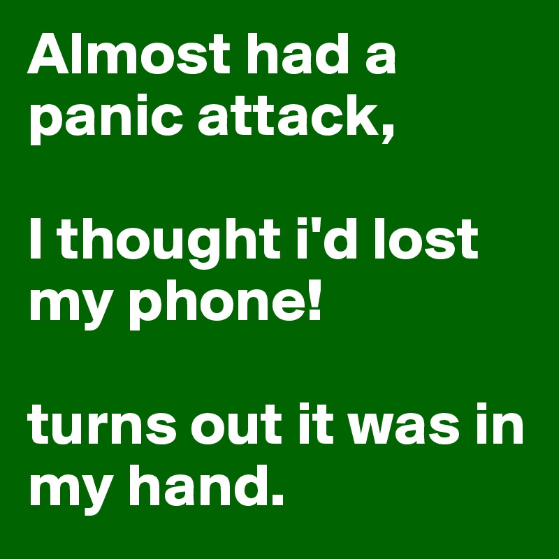 Almost had a panic attack,

I thought i'd lost my phone!

turns out it was in my hand.