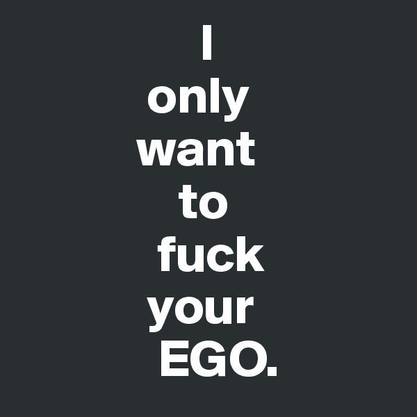                  I
            only
           want
               to
             fuck
            your
             EGO.