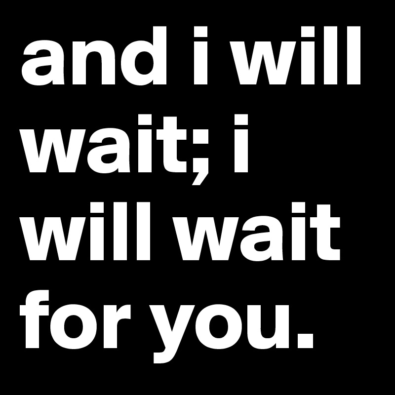 and i will wait; i will wait for you.        