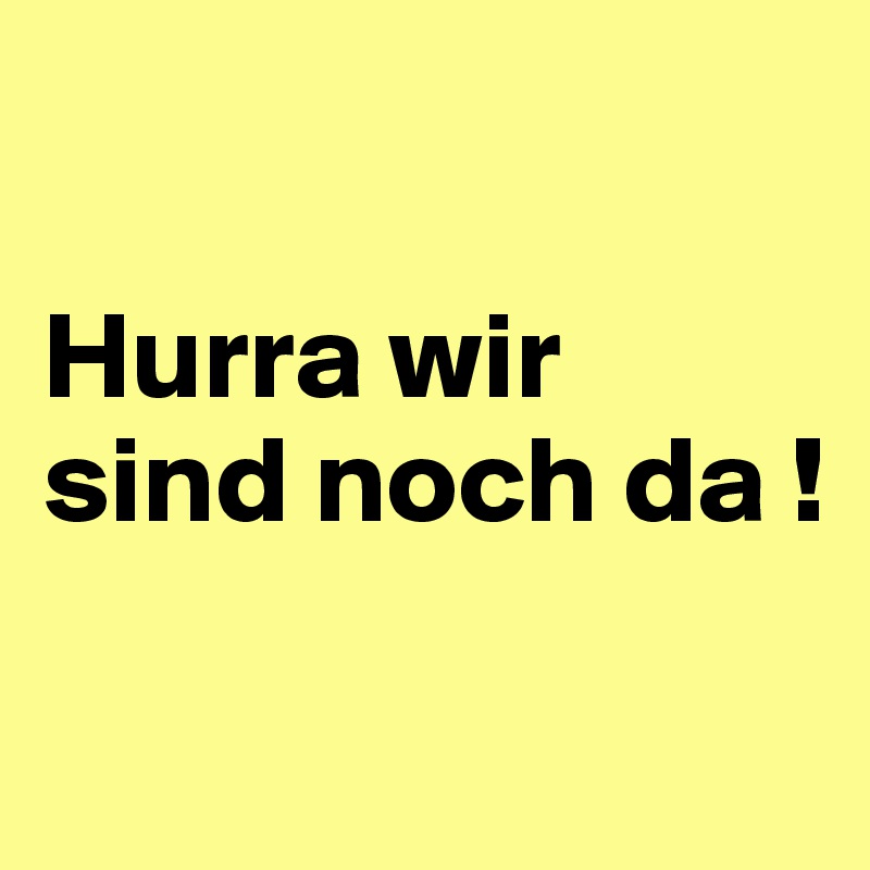 

Hurra wir sind noch da !

