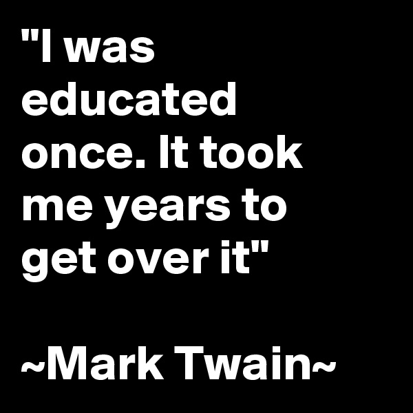 "I was educated once. It took me years to get over it"

~Mark Twain~
