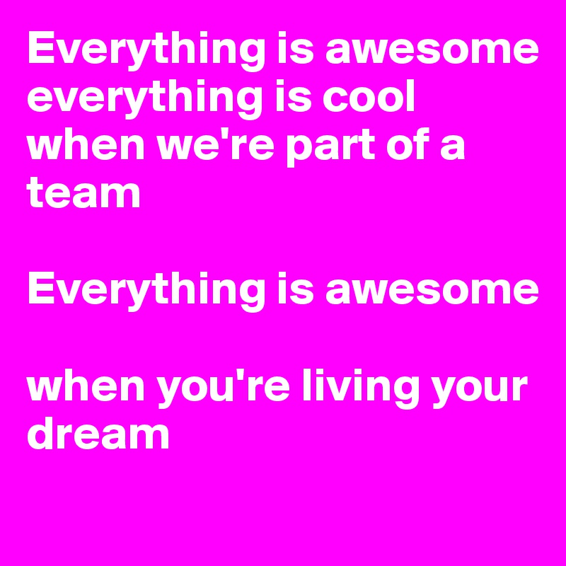 Everything is awesome
everything is cool when we're part of a team

Everything is awesome

when you're living your dream