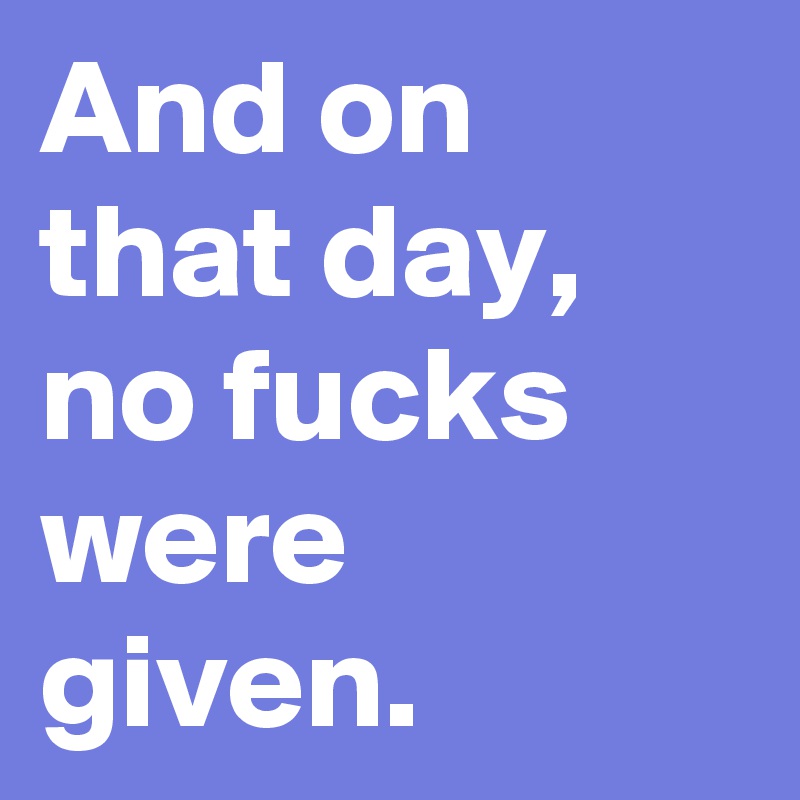 And on that day,
no fucks were given. 
