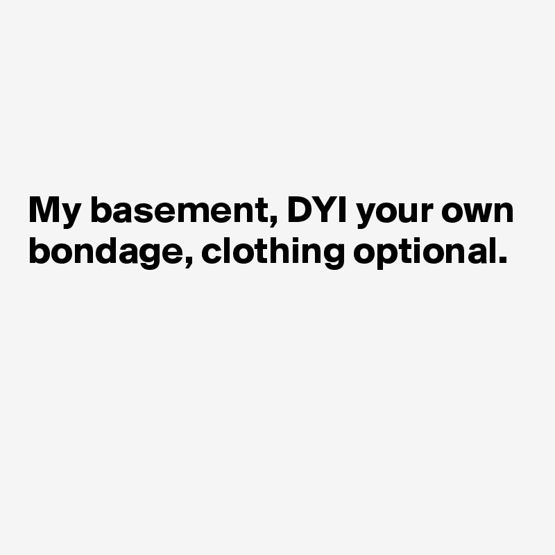 



My basement, DYI your own bondage, clothing optional. 





