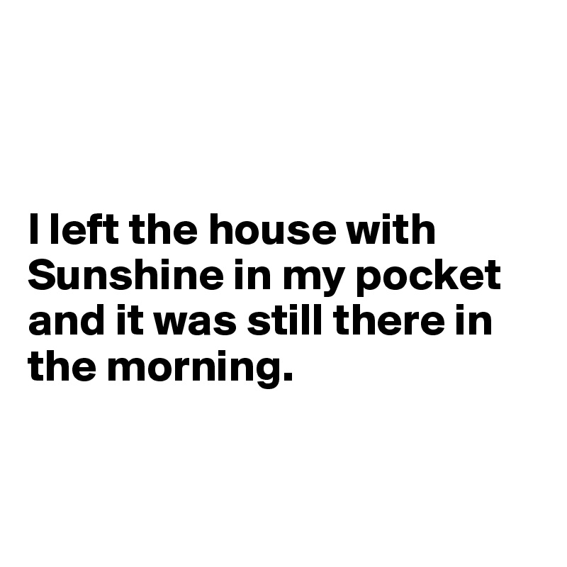 



I left the house with Sunshine in my pocket and it was still there in the morning. 


