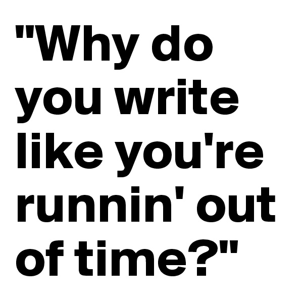"Why do you write like you're runnin' out of time?"