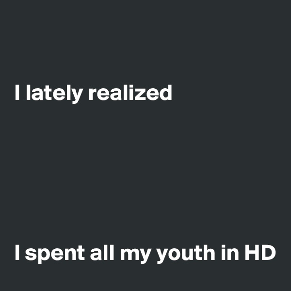 


I lately realized






I spent all my youth in HD