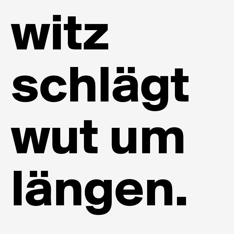 witz schlägt wut um längen.