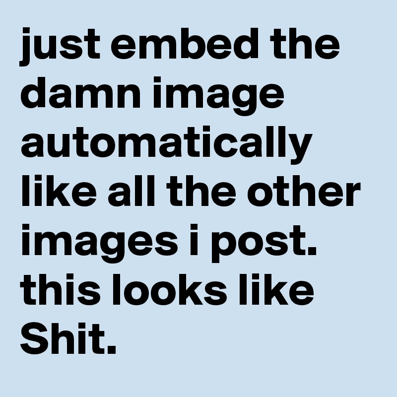 just embed the damn image automatically like all the other images i post. this looks like Shit.