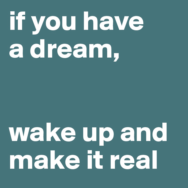 if you have 
a dream, 


wake up and make it real
