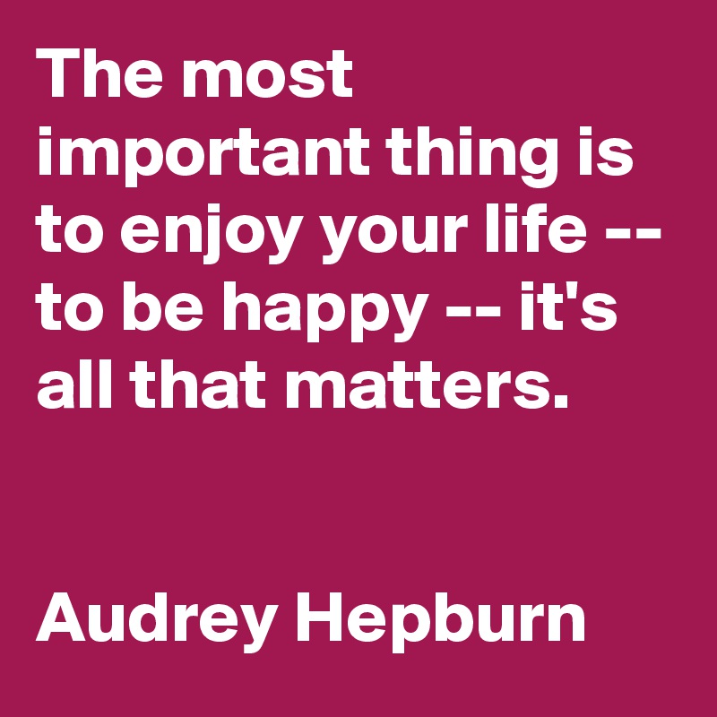The Most Important Thing Is To Enjoy Your Life To Be Happy It S All That Matters Audrey Hepburn Post By Llouise On Boldomatic