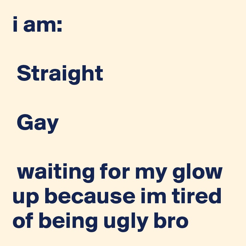 i am:

 Straight

 Gay

 waiting for my glow up because im tired of being ugly bro