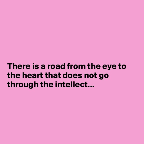 





There is a road from the eye to the heart that does not go through the intellect...




