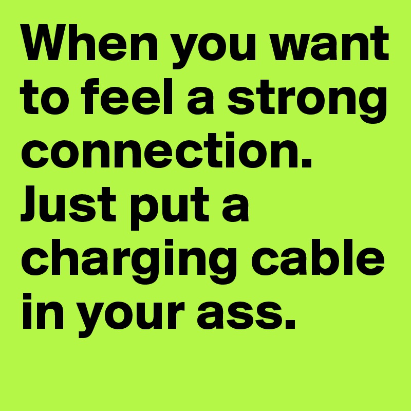 When you want to feel a strong connection. Just put a charging cable in your ass.