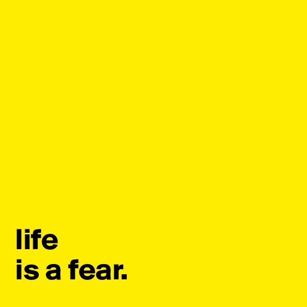 






life
is a fear.