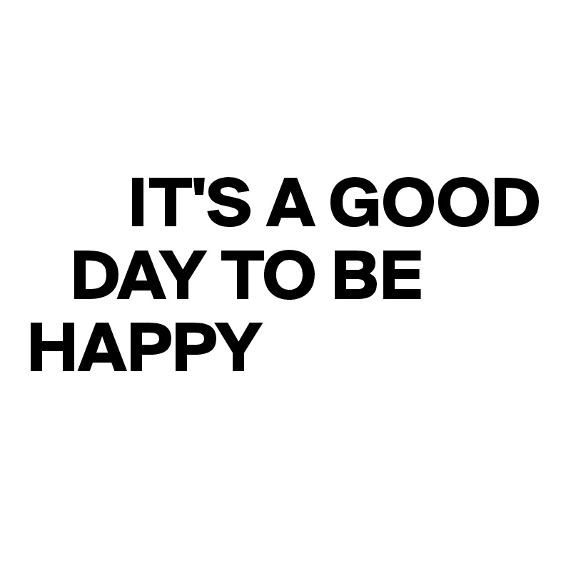 

       IT'S A GOOD                 
   DAY TO BE HAPPY


