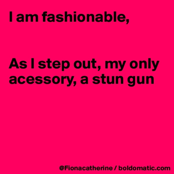 I am fashionable,


As I step out, my only acessory, a stun gun




