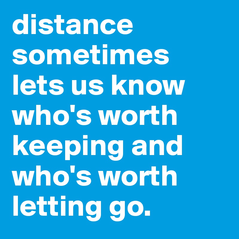 distance sometimes lets us know who's worth keeping and who's worth letting go. 