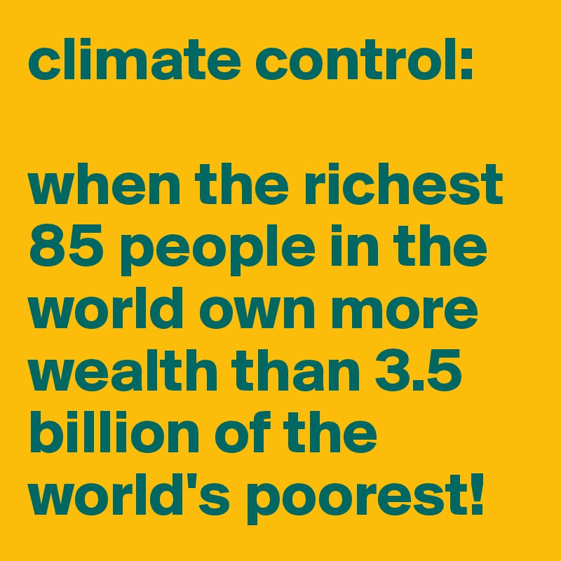 climate control:

when the richest 85 people in the world own more wealth than 3.5 billion of the world's poorest! 