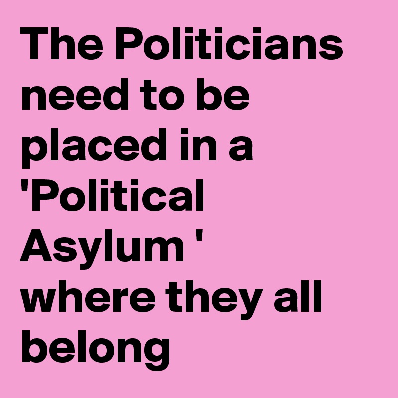 The Politicians need to be placed in a 'Political  Asylum '           where they all belong