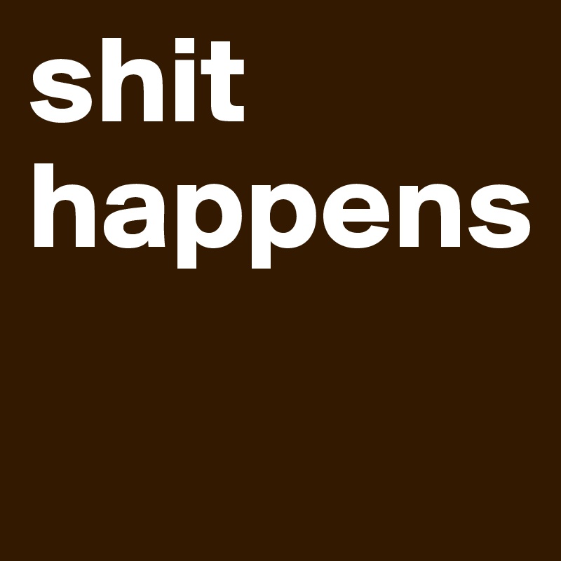 shit happens
