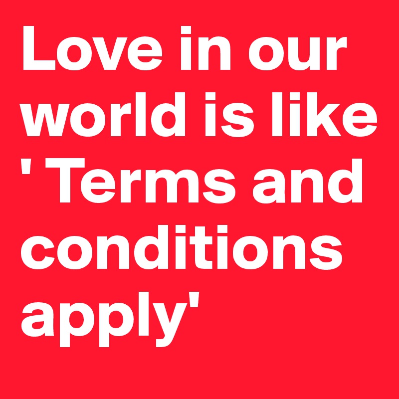 Love in our world is like ' Terms and conditions apply'