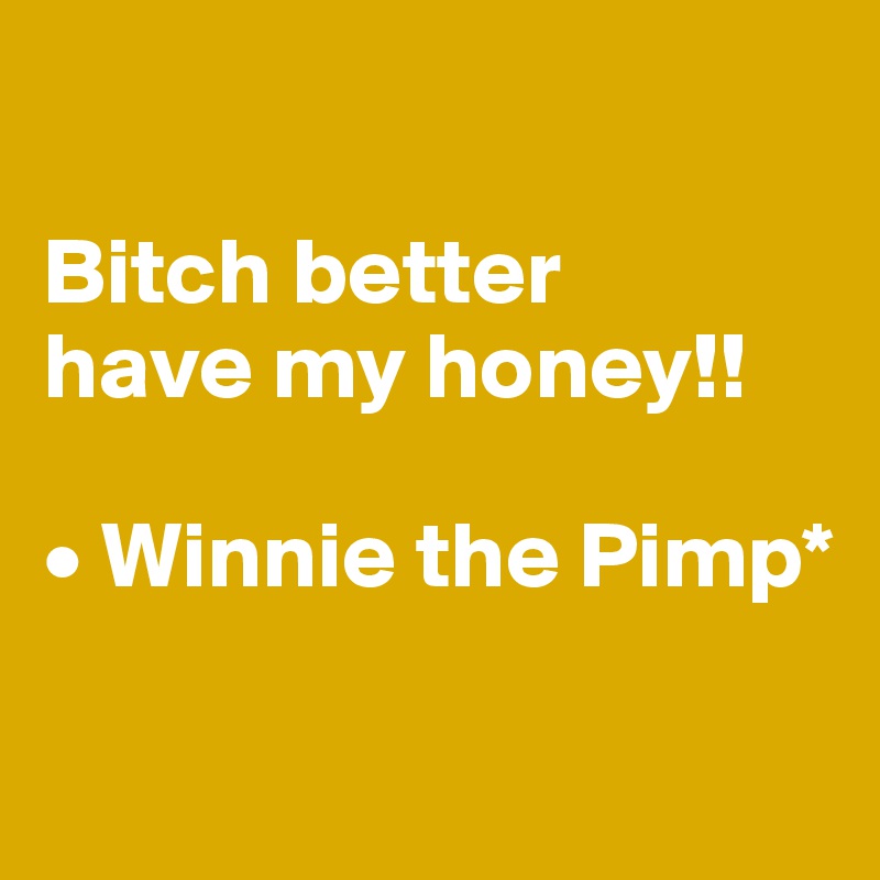 

Bitch better 
have my honey!!

• Winnie the Pimp*

