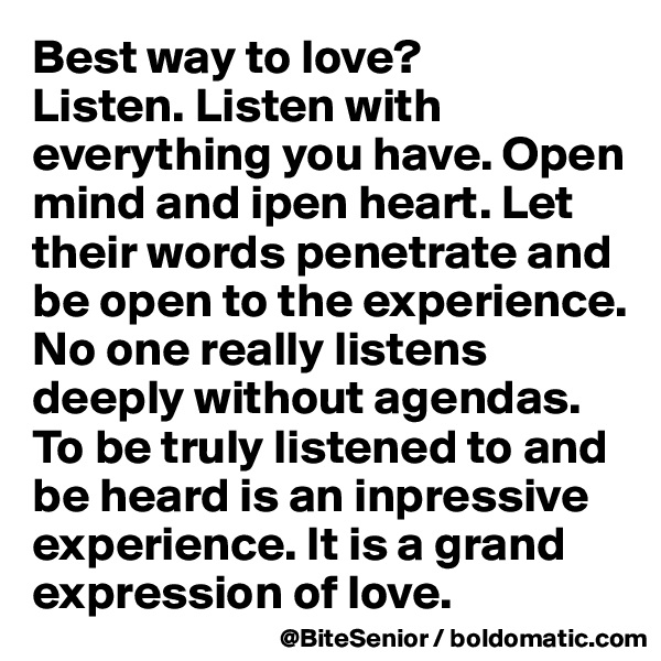Best way to love? 
Listen. Listen with everything you have. Open mind and ipen heart. Let their words penetrate and be open to the experience. 
No one really listens deeply without agendas. To be truly listened to and be heard is an inpressive experience. It is a grand expression of love. 