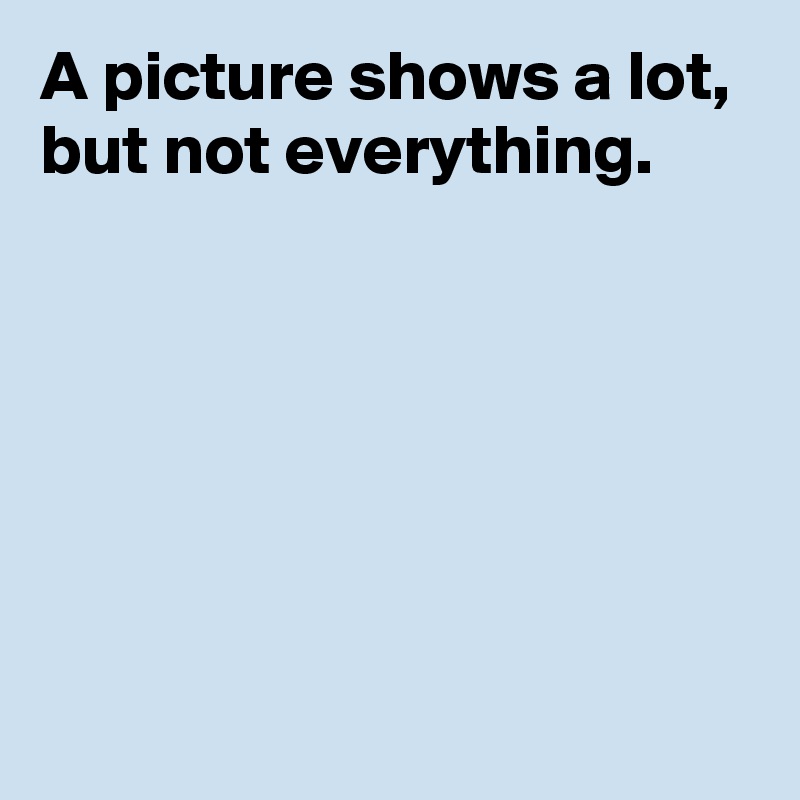 A picture shows a lot, but not everything.






