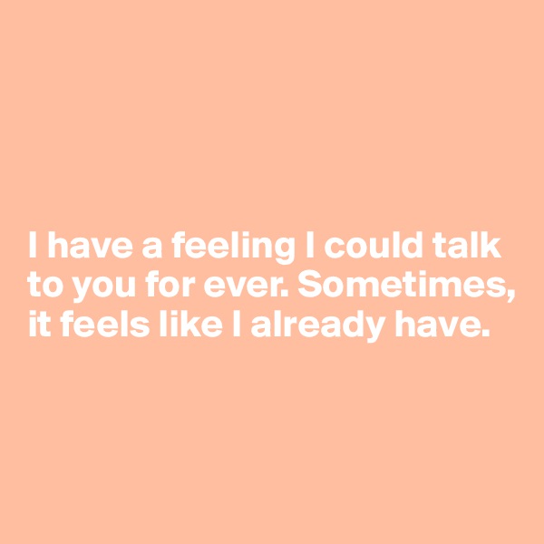 




I have a feeling I could talk to you for ever. Sometimes, it feels like I already have.



