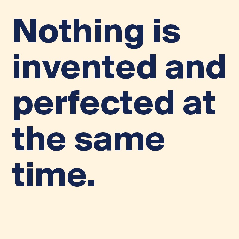 Nothing is invented and perfected at the same time. 