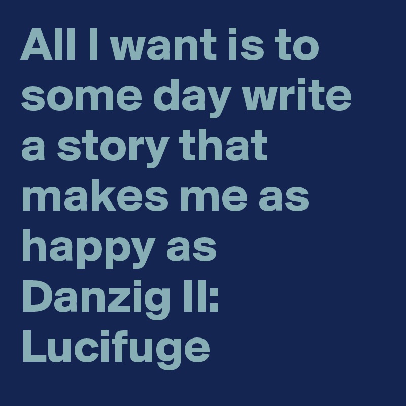 All I want is to some day write a story that makes me as happy as Danzig II: Lucifuge